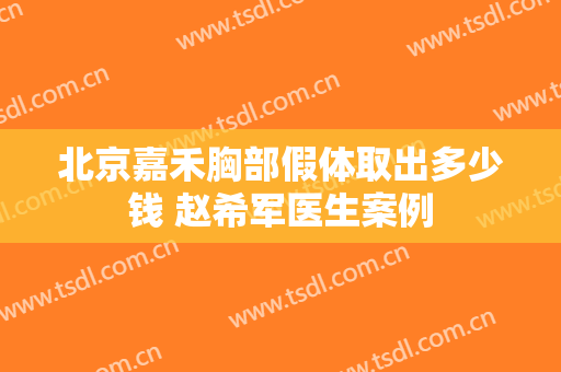 北京嘉禾胸部假体取出多少钱 赵希军医生案例