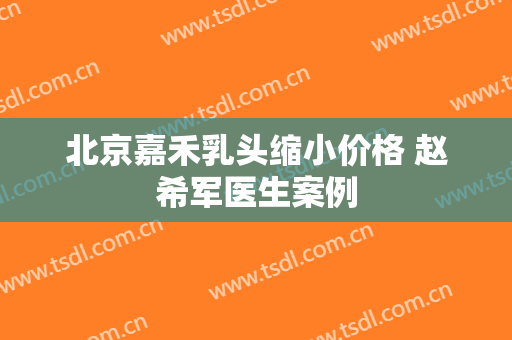 北京嘉禾乳头缩小价格 赵希军医生案例