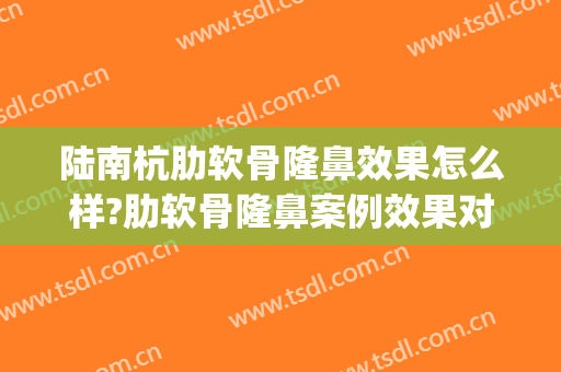 陆南杭肋软骨隆鼻效果怎么样?肋软骨隆鼻案例效果对比图_复旦大学附属中山医院