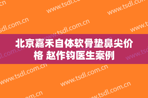 北京嘉禾自体软骨垫鼻尖价格 赵作钧医生案例