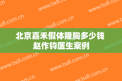 北京嘉禾假体隆胸多少钱 赵作钧医生案例