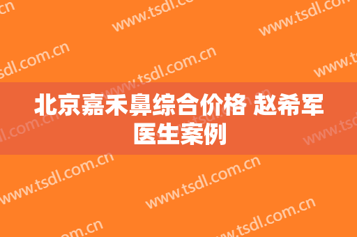 北京嘉禾鼻综合价格 赵希军医生案例