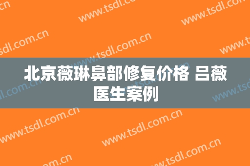 北京薇琳鼻部修复价格 吕薇医生案例