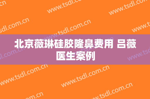 北京薇琳硅胶隆鼻费用 吕薇医生案例