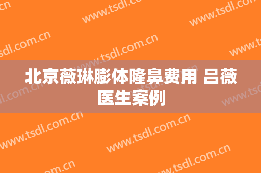 北京薇琳膨体隆鼻费用 吕薇医生案例