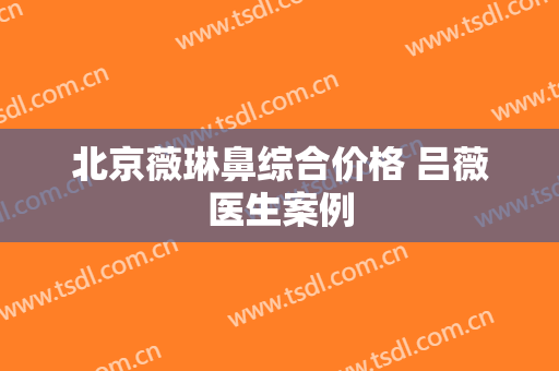 北京薇琳鼻综合价格 吕薇医生案例
