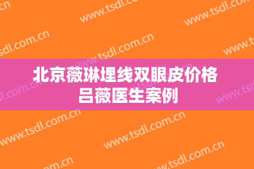 北京薇琳埋线双眼皮价格 吕薇医生案例