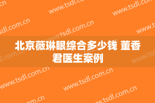 北京薇琳眼综合多少钱 董香君医生案例