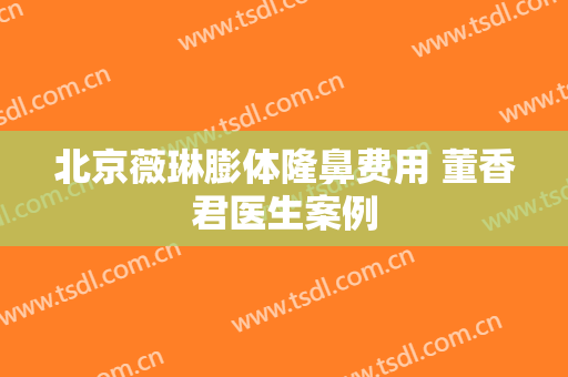 北京薇琳膨体隆鼻费用 董香君医生案例