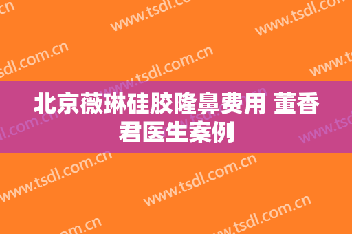 北京薇琳硅胶隆鼻费用 董香君医生案例