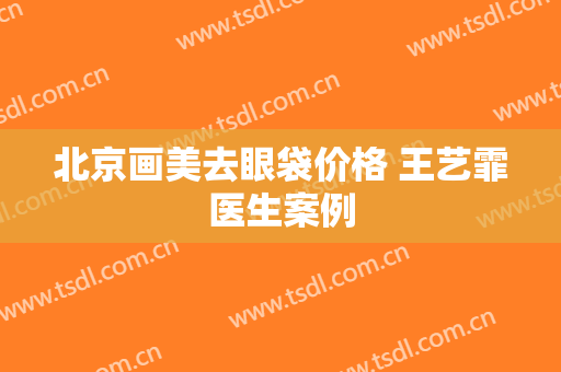 北京画美去眼袋价格 王艺霏医生案例