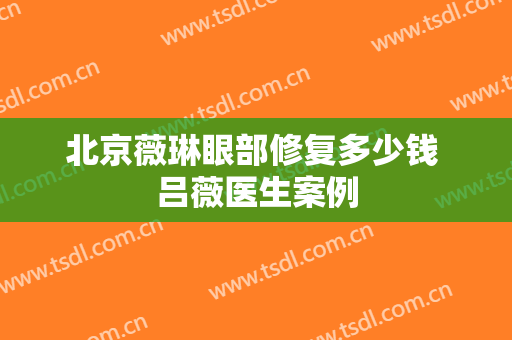 北京薇琳眼部修复多少钱 吕薇医生案例