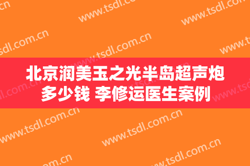 北京润美玉之光半岛超声炮多少钱 李修运医生案例