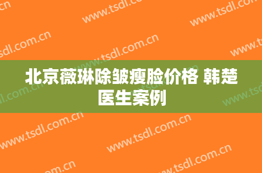 北京薇琳除皱瘦脸价格 韩楚医生案例
