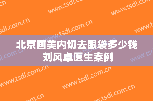 北京画美内切去眼袋多少钱 刘风卓医生案例