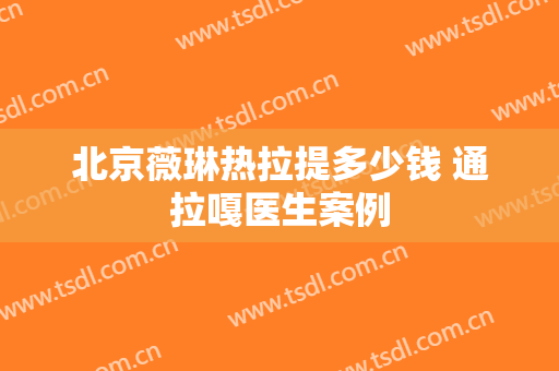 北京薇琳热拉提多少钱 通拉嘎医生案例