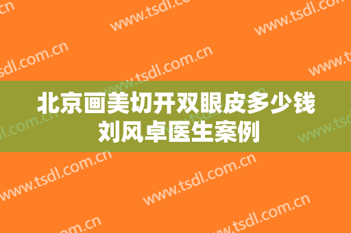 北京画美切开双眼皮多少钱 刘风卓医生案例