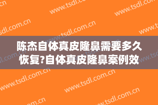 陈杰自体真皮隆鼻需要多久恢复?自体真皮隆鼻案例效果对比图_西安医学院第二附属医院