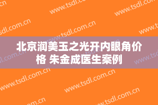 北京润美玉之光开内眼角价格 朱金成医生案例