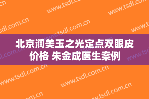 北京润美玉之光定点双眼皮价格 朱金成医生案例