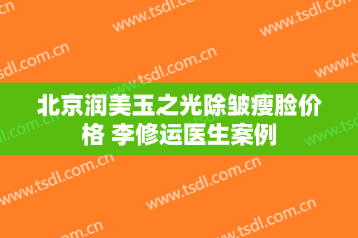 北京润美玉之光除皱瘦脸价格 李修运医生案例