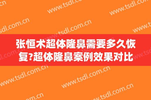 张恒术超体隆鼻需要多久恢复?超体隆鼻案例效果对比图_重庆医科大学附属第一医院