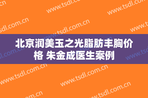 北京润美玉之光脂肪丰胸价格 朱金成医生案例