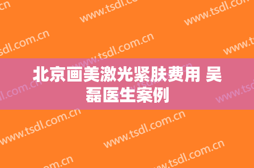 北京画美激光紧肤费用 吴磊医生案例
