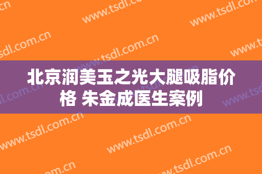 北京润美玉之光大腿吸脂价格 朱金成医生案例