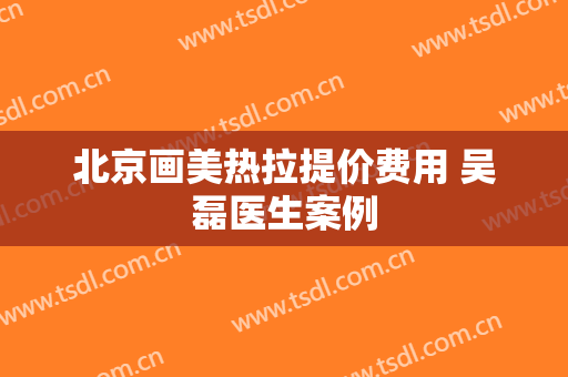北京画美热拉提价费用 吴磊医生案例