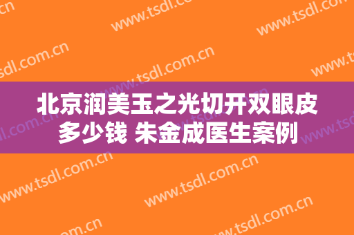 北京润美玉之光切开双眼皮多少钱 朱金成医生案例
