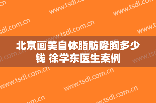 北京画美自体脂肪隆胸多少钱 徐学东医生案例