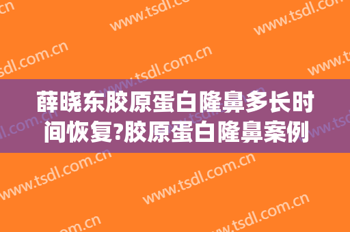 薛晓东胶原蛋白隆鼻多长时间恢复?胶原蛋白隆鼻案例效果对比图_甘肃省人民医院
