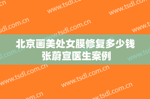 北京画美处女膜修复多少钱 张蔚宣医生案例