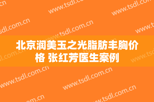 北京润美玉之光脂肪丰胸价格 张红芳医生案例