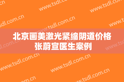 北京画美激光紧缩阴道价格 张蔚宣医生案例