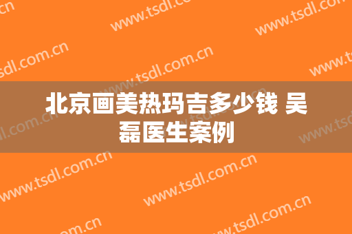 北京画美热玛吉多少钱 吴磊医生案例