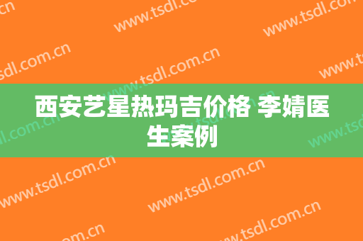 西安艺星热玛吉价格 李婧医生案例