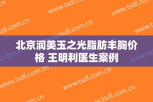 北京润美玉之光脂肪丰胸价格 王明利医生案例