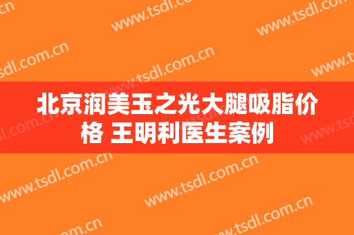 北京润美玉之光大腿吸脂价格 王明利医生案例