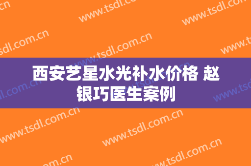 西安艺星水光补水价格 赵银巧医生案例