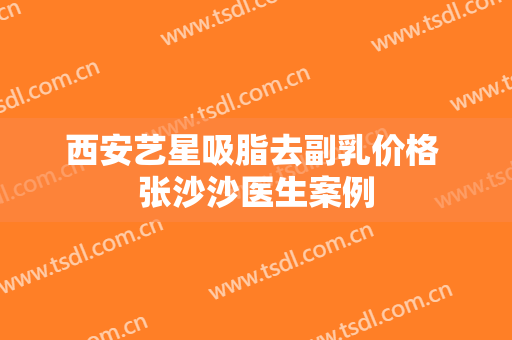 西安艺星吸脂去副乳价格 张沙沙医生案例