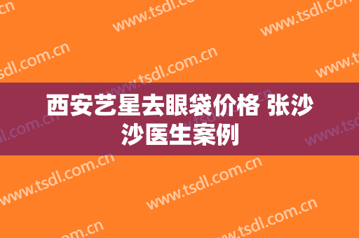 西安艺星去眼袋价格 张沙沙医生案例