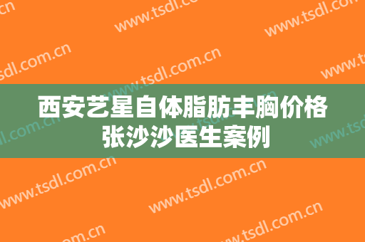 西安艺星自体脂肪丰胸价格 张沙沙医生案例