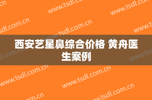西安艺星鼻综合价格 黄舟医生案例
