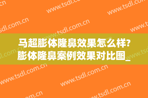 马超膨体隆鼻效果怎么样?膨体隆鼻案例效果对比图_中国人民解放军总医院第一医学中心