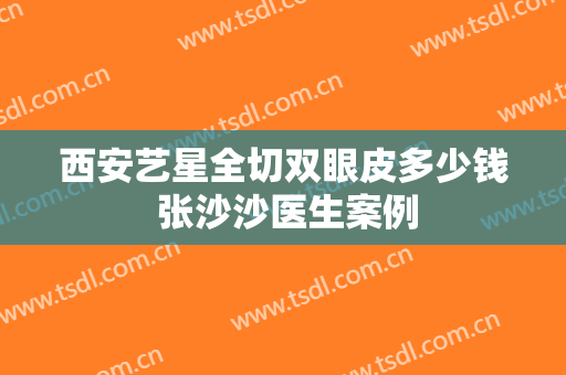 西安艺星全切双眼皮多少钱 张沙沙医生案例