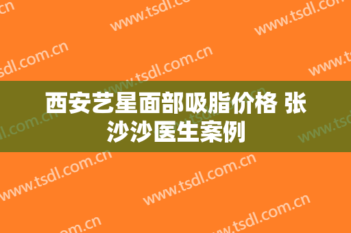 西安艺星面部吸脂价格 张沙沙医生案例