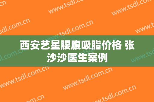 西安艺星腰腹吸脂价格 张沙沙医生案例