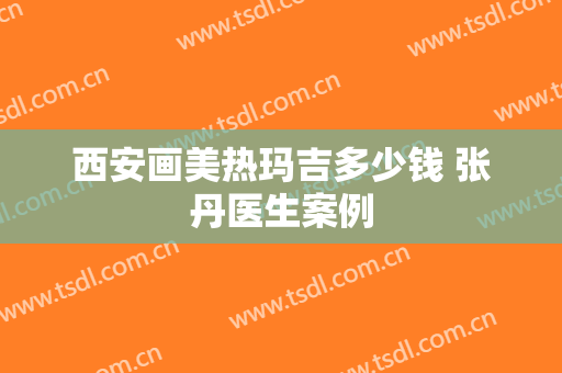 西安画美热玛吉多少钱 张丹医生案例
